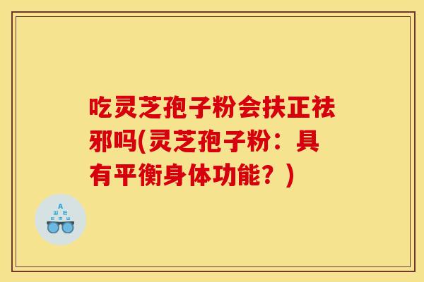 吃灵芝孢子粉会扶正祛邪吗(灵芝孢子粉:具有平衡身体功能?)