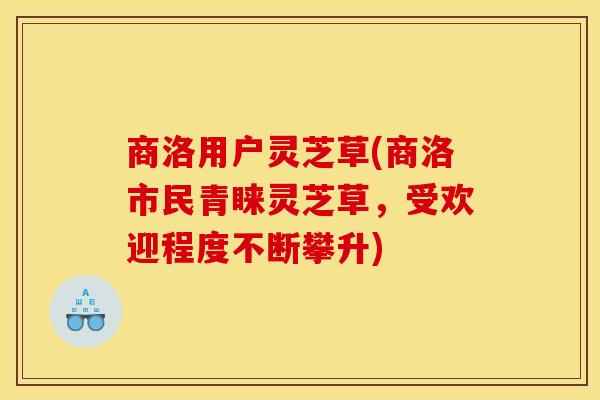 商洛用户灵芝草(商洛市民青睐灵芝草,受欢迎程度不断攀升)