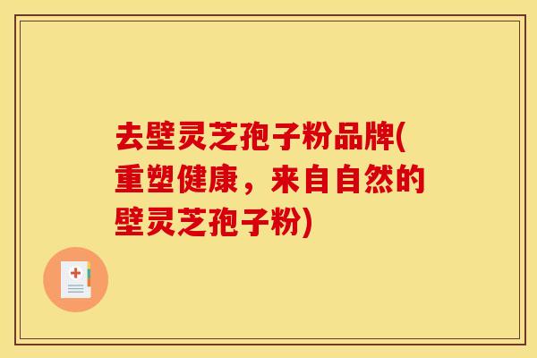 去壁灵芝孢子粉品牌(重塑健康,来自自然的壁灵芝孢子粉)