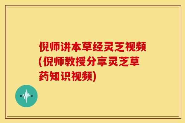 倪师讲本草经灵芝视频(倪师教授分享灵芝草药知识视频)