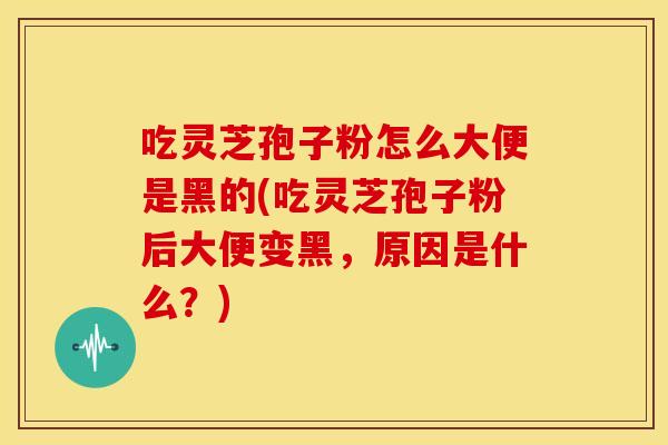 吃灵芝孢子粉怎么大便是黑的(吃灵芝孢子粉后大便变黑,原因是什么?)