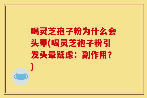 喝灵芝孢子粉为什么会头晕(喝灵芝孢子粉引发头晕疑虑:副作用?)