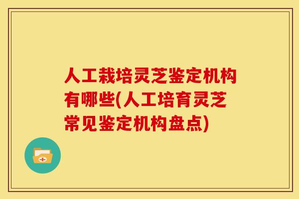 人工栽培灵芝鉴定机构有哪些(人工培育灵芝常见鉴定机构盘点)