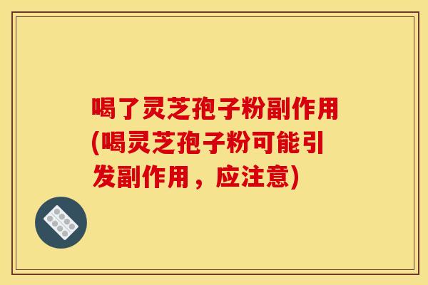 喝了灵芝孢子粉副作用(喝灵芝孢子粉可能引发副作用,应注意)