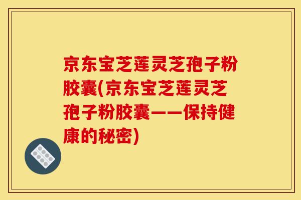 京东宝芝莲灵芝孢子粉胶囊(京东宝芝莲灵芝孢子粉胶囊——保持健康的秘密)