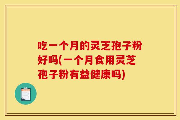 吃一个月的灵芝孢子粉好吗(一个月食用灵芝孢子粉有益健康吗)