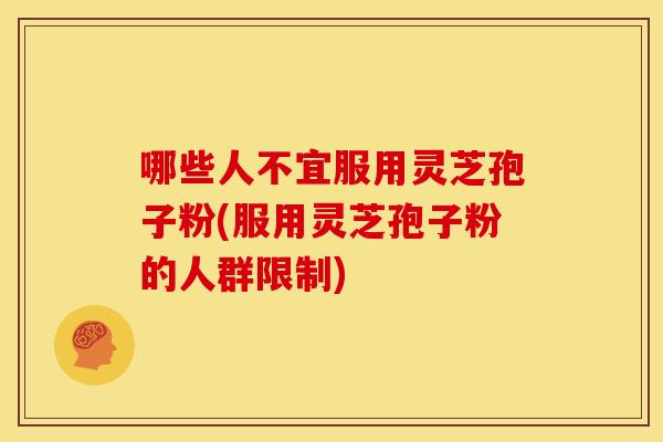 哪些人不宜服用灵芝孢子粉(服用灵芝孢子粉的人群限制)