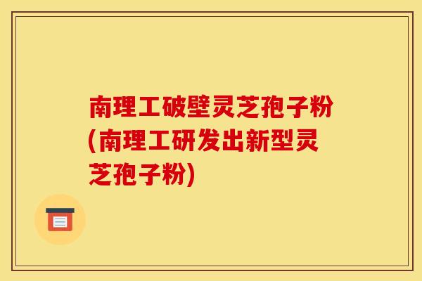 南理工破壁灵芝孢子粉(南理工研发出新型灵芝孢子粉)