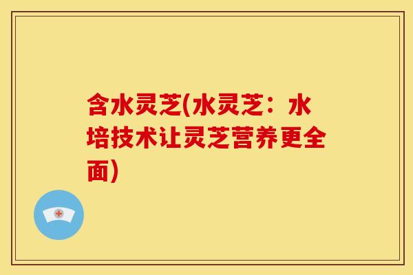 含水灵芝(水灵芝:水培技术让灵芝营养更全面)