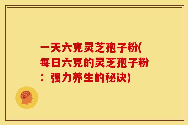 一天六克灵芝孢子粉(每日六克的灵芝孢子粉:强力养生的秘诀)