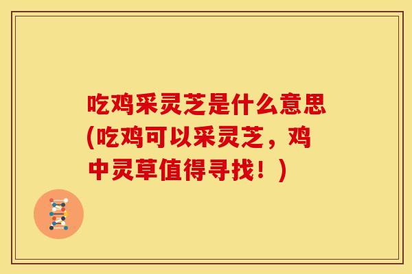吃鸡采灵芝是什么意思(吃鸡可以采灵芝，鸡中灵草值得寻找！)