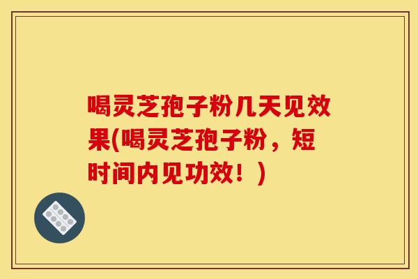 喝灵芝孢子粉几天见效果(喝灵芝孢子粉,短时间内见功效!)
