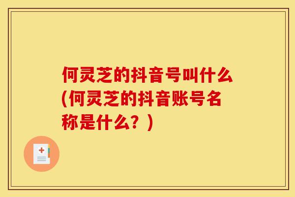 何灵芝的抖音号叫什么(何灵芝的抖音账号名称是什么?)