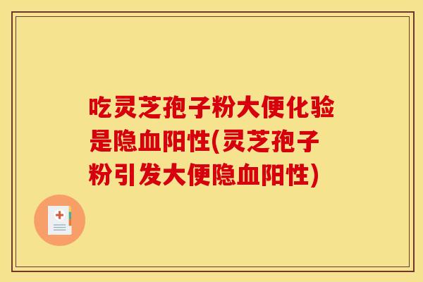吃灵芝孢子粉大便化验是隐血阳性(灵芝孢子粉引发大便隐血阳性)