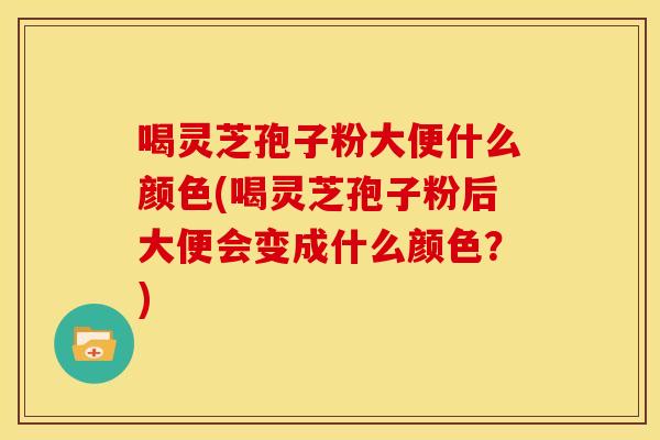 喝灵芝孢子粉大便什么颜色(喝灵芝孢子粉后大便会变成什么颜色？)