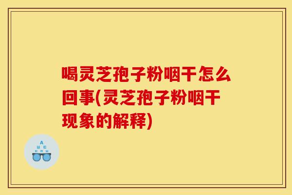 喝灵芝孢子粉咽干怎么回事(灵芝孢子粉咽干现象的解释)