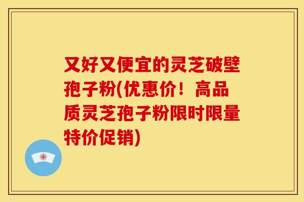 又好又便宜的灵芝破壁孢子粉(优惠价!高品质灵芝孢子粉限时限量特价促销)