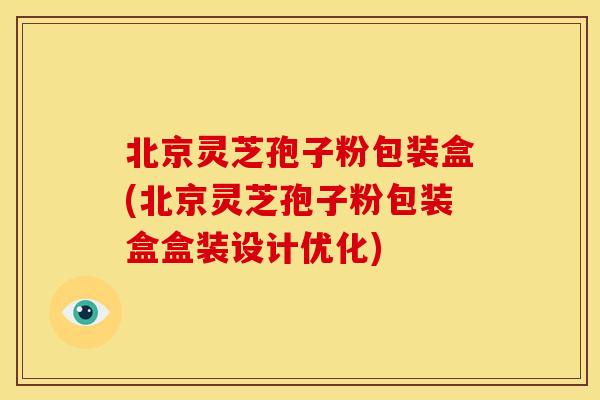 北京灵芝孢子粉包装盒(北京灵芝孢子粉包装盒盒装设计优化)