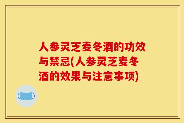 人参灵芝麦冬酒的功效与禁忌(人参灵芝麦冬酒的效果与注意事项)