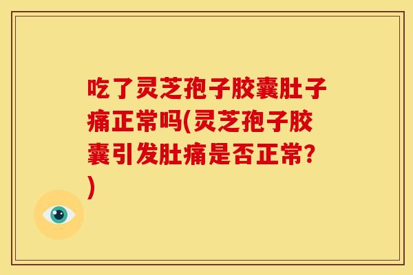 吃了灵芝孢子胶囊肚子痛正常吗(灵芝孢子胶囊引发肚痛是否正常?)