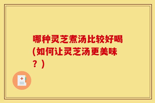 哪种灵芝煮汤比较好喝(如何让灵芝汤更美味?)