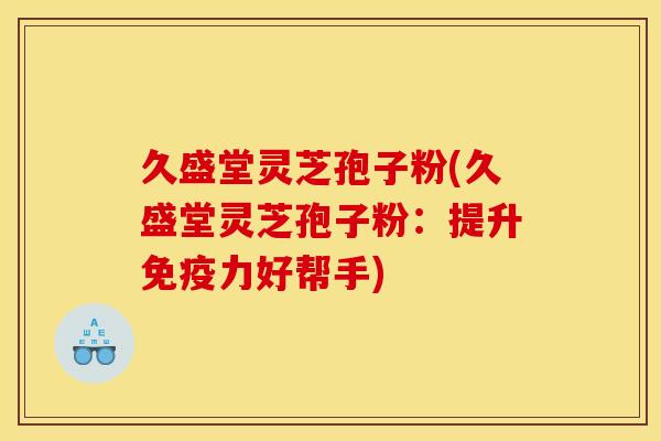 久盛堂灵芝孢子粉(久盛堂灵芝孢子粉:提升免疫力好帮手)