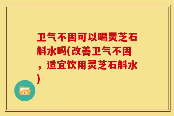 卫气不固可以喝灵芝石斛水吗(改善卫气不固,适宜饮用灵芝石斛水)