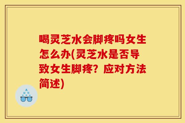 喝灵芝水会脚疼吗女生怎么办(灵芝水是否导致女生脚疼?应对方法简述)