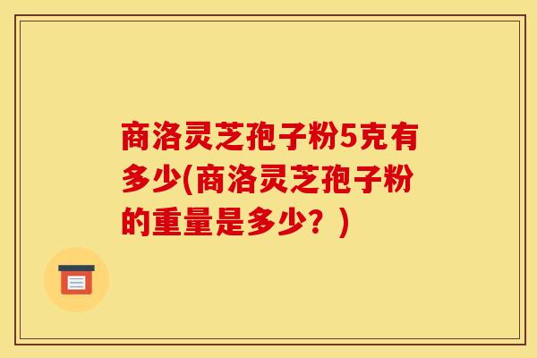 商洛灵芝孢子粉5克有多少(商洛灵芝孢子粉的重量是多少？)