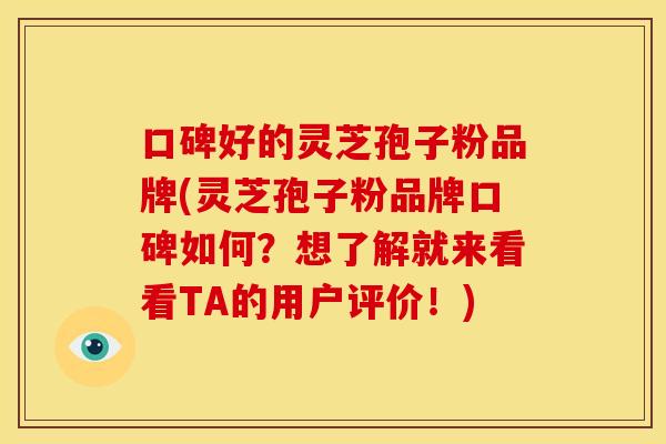 口碑好的灵芝孢子粉品牌(灵芝孢子粉品牌口碑如何?想了解就来看看TA的用户评价!)