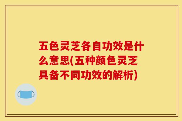五色灵芝各自功效是什么意思(五种颜色灵芝具备不同功效的解析)