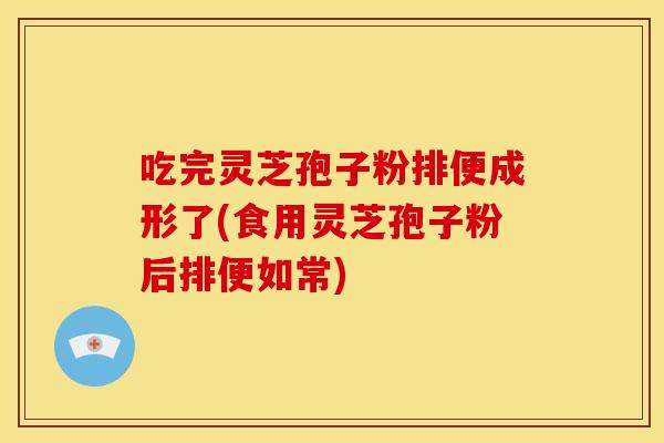 吃完灵芝孢子粉排便成形了(食用灵芝孢子粉后排便如常)
