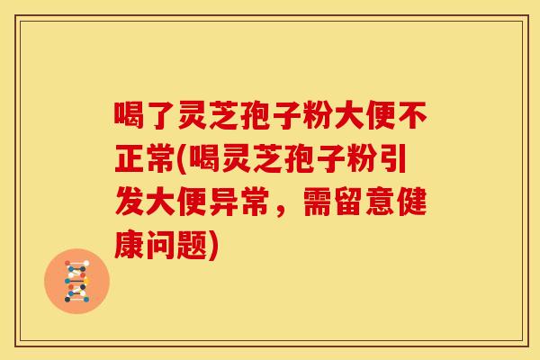 喝了灵芝孢子粉大便不正常(喝灵芝孢子粉引发大便异常,需留意健康问题)