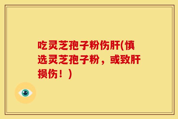 吃灵芝孢子粉伤肝(慎选灵芝孢子粉,或致肝损伤!)
