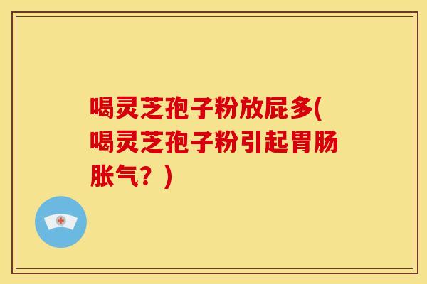 喝灵芝孢子粉放屁多(喝灵芝孢子粉引起胃肠胀气?)