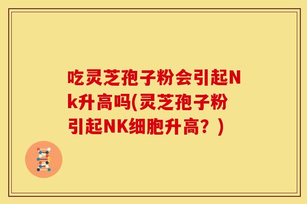 吃灵芝孢子粉会引起Nk升高吗(灵芝孢子粉引起NK细胞升高?)