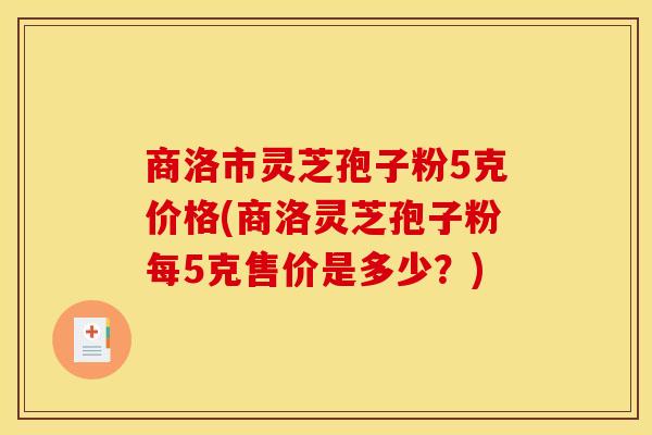 商洛市灵芝孢子粉5克价格(商洛灵芝孢子粉每5克售价是多少?)