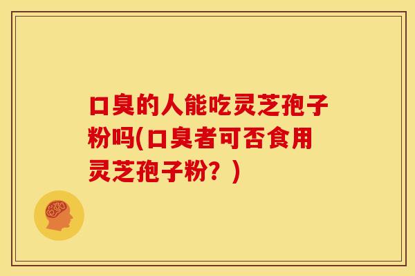 口臭的人能吃灵芝孢子粉吗(口臭者可否食用灵芝孢子粉?)