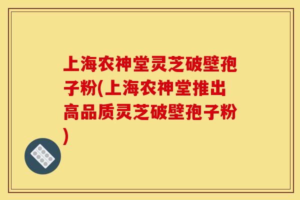 上海农神堂灵芝破壁孢子粉(上海农神堂推出高品质灵芝破壁孢子粉)