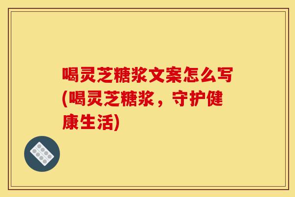 喝灵芝糖浆文案怎么写(喝灵芝糖浆,守护健康生活)