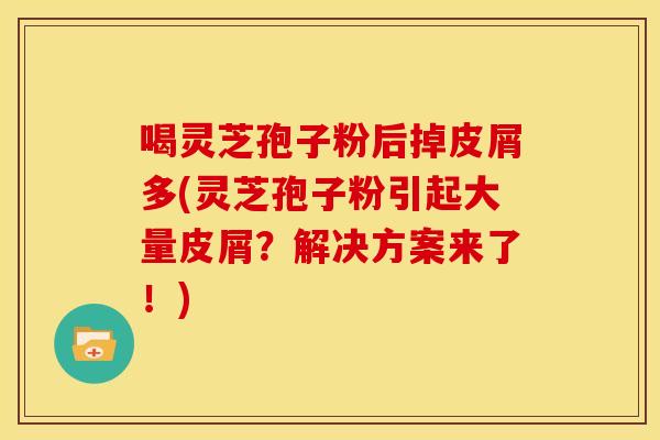 喝灵芝孢子粉后掉皮屑多(灵芝孢子粉引起大量皮屑?解决方案来了!)