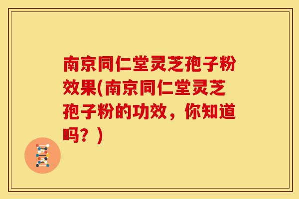 南京同仁堂灵芝孢子粉效果(南京同仁堂灵芝孢子粉的功效，你知道吗？)