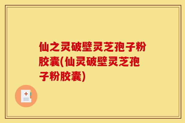 仙之灵破壁灵芝孢子粉胶囊(仙灵破壁灵芝孢子粉胶囊)