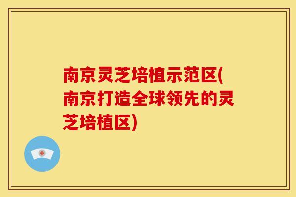南京灵芝培植示范区(南京打造全球领先的灵芝培植区)