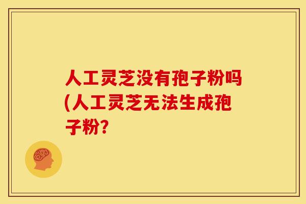 人工灵芝没有孢子粉吗(人工灵芝无法生成孢子粉？
