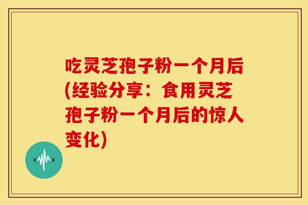 吃灵芝孢子粉一个月后(经验分享:食用灵芝孢子粉一个月后的惊人变化)