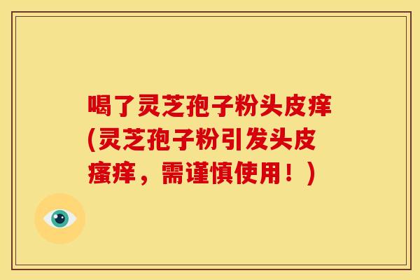 喝了灵芝孢子粉头皮痒(灵芝孢子粉引发头皮瘙痒，需谨慎使用！)
