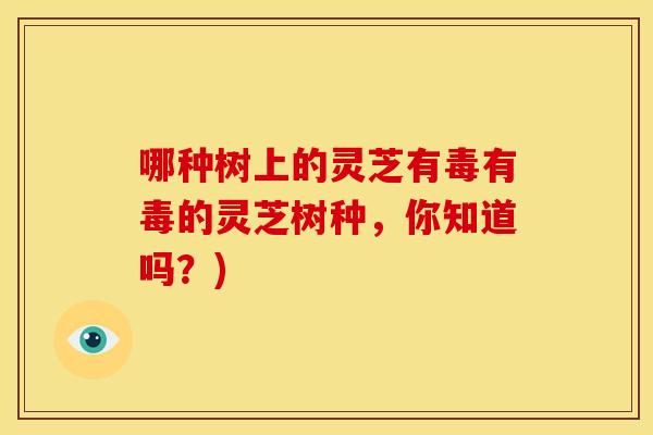 哪种树上的灵芝有毒有毒的灵芝树种，你知道吗？)