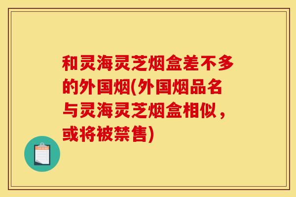 和灵海灵芝烟盒差不多的外国烟(外国烟品名与灵海灵芝烟盒相似，或将被禁售)