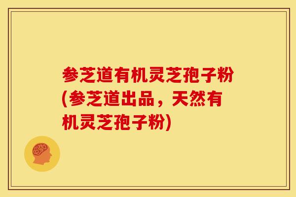 参芝道有机灵芝孢子粉(参芝道出品,天然有机灵芝孢子粉)